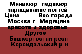 Маникюр, педикюр, наращивание ногтей › Цена ­ 350 - Все города, Москва г. Медицина, красота и здоровье » Другое   . Башкортостан респ.,Караидельский р-н